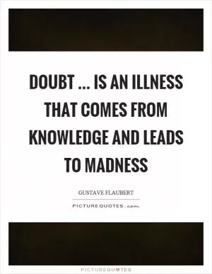 Doubt … is an illness that comes from knowledge and leads to madness Picture Quote #1