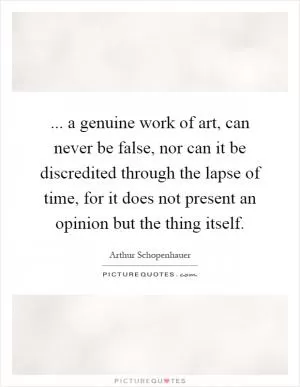 ... a genuine work of art, can never be false, nor can it be discredited through the lapse of time, for it does not present an opinion but the thing itself Picture Quote #1