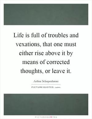Life is full of troubles and vexations, that one must either rise above it by means of corrected thoughts, or leave it Picture Quote #1