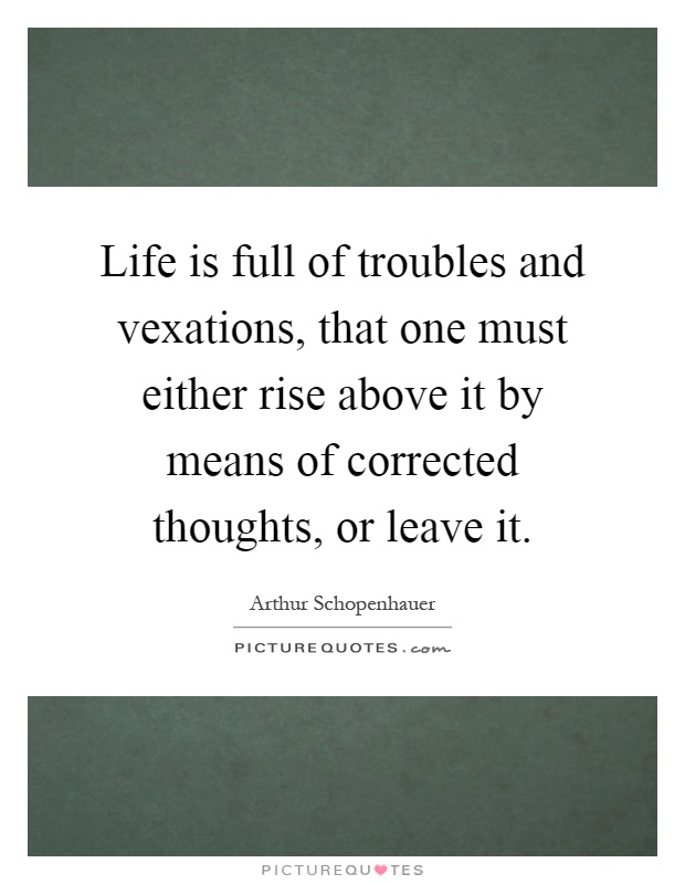 Life is full of troubles and vexations, that one must either rise above it by means of corrected thoughts, or leave it Picture Quote #1