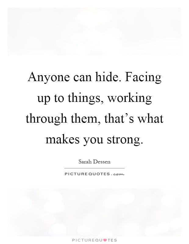 Anyone can hide. Facing up to things, working through them, that's what makes you strong Picture Quote #1