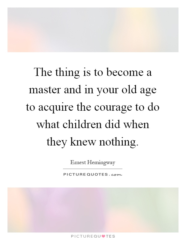 The thing is to become a master and in your old age to acquire the courage to do what children did when they knew nothing Picture Quote #1