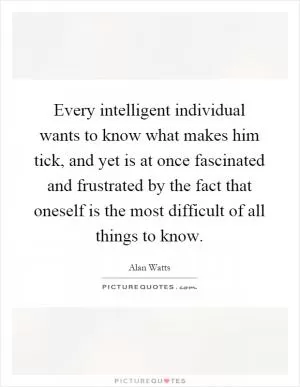 Every intelligent individual wants to know what makes him tick, and yet is at once fascinated and frustrated by the fact that oneself is the most difficult of all things to know Picture Quote #1