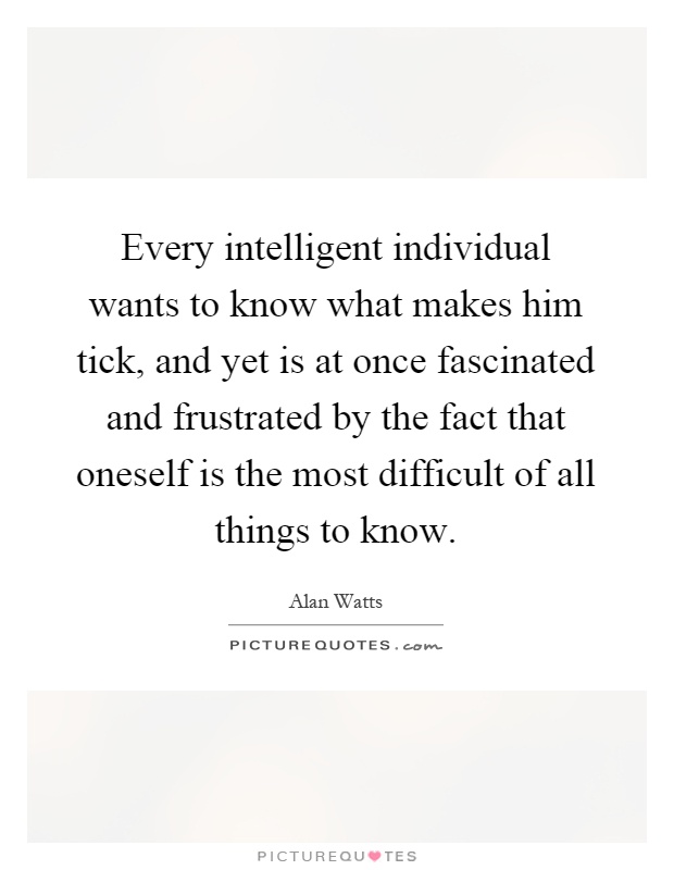 Every intelligent individual wants to know what makes him tick, and yet is at once fascinated and frustrated by the fact that oneself is the most difficult of all things to know Picture Quote #1