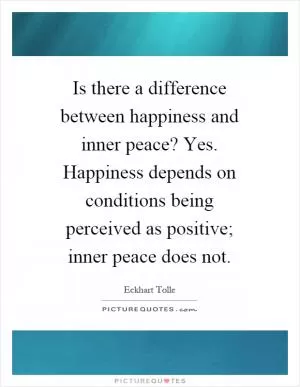 Is there a difference between happiness and inner peace? Yes. Happiness depends on conditions being perceived as positive; inner peace does not Picture Quote #1