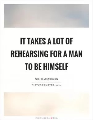 It takes a lot of rehearsing for a man to be himself Picture Quote #1