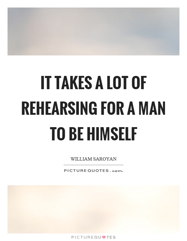 It takes a lot of rehearsing for a man to be himself Picture Quote #1