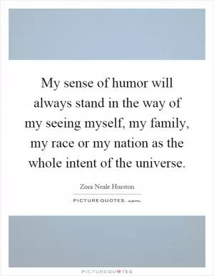 My sense of humor will always stand in the way of my seeing myself, my family, my race or my nation as the whole intent of the universe Picture Quote #1