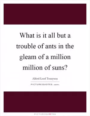 What is it all but a trouble of ants in the gleam of a million million of suns? Picture Quote #1