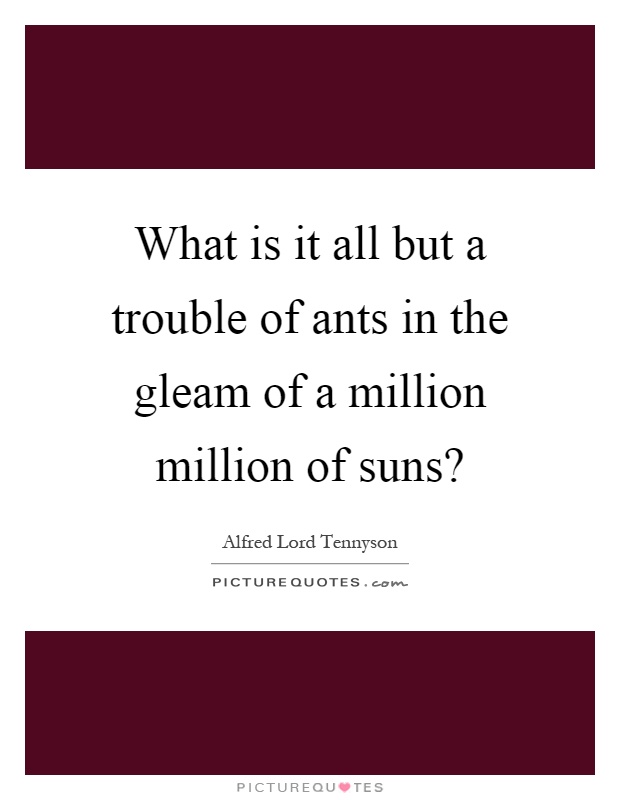 What is it all but a trouble of ants in the gleam of a million million of suns? Picture Quote #1