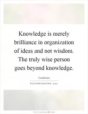 Knowledge is merely brilliance in organization of ideas and not wisdom. The truly wise person goes beyond knowledge Picture Quote #1