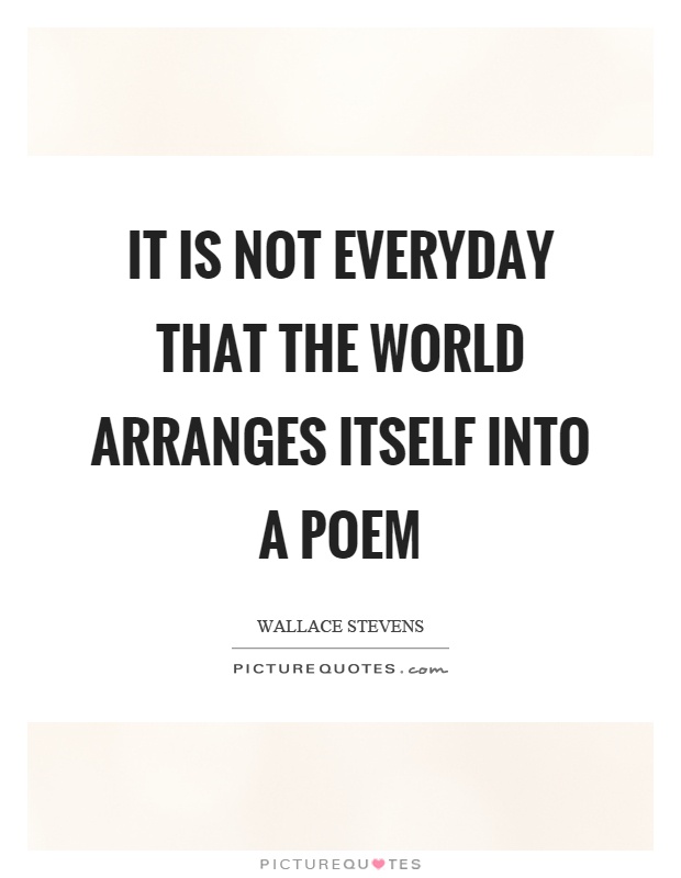 It is not everyday that the world arranges itself into a poem Picture Quote #1
