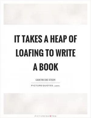 It takes a heap of loafing to write a book Picture Quote #1
