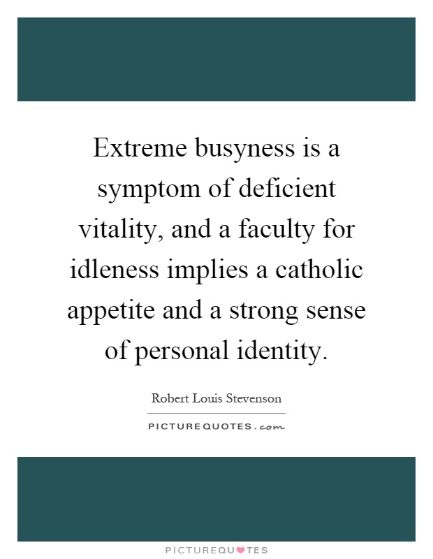 Extreme busyness is a symptom of deficient vitality, and a faculty for idleness implies a catholic appetite and a strong sense of personal identity Picture Quote #1