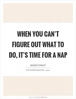 When you can’t figure out what to do, it’s time for a nap Picture Quote #1