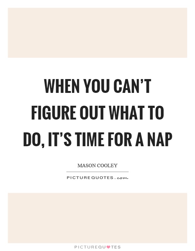 When you can't figure out what to do, it's time for a nap Picture Quote #1