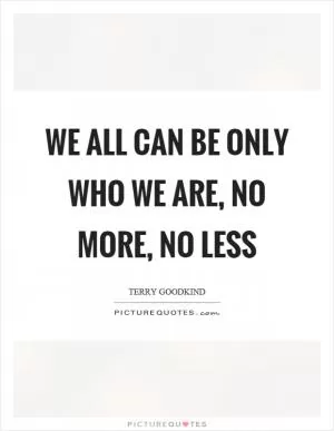 We all can be only who we are, no more, no less Picture Quote #1