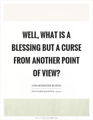 Well, what is a blessing but a curse from another point of view? Picture Quote #1