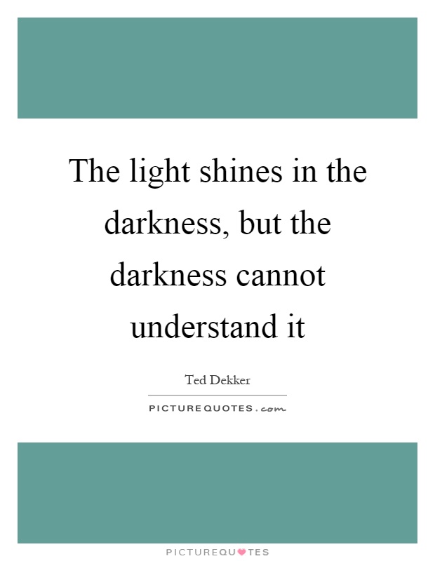 The light shines in the darkness, but the darkness cannot understand it Picture Quote #1