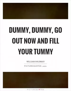 Dummy, dummy, go out now and fill your tummy Picture Quote #1