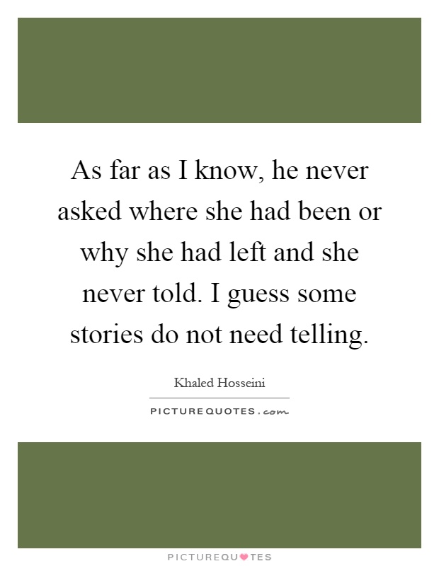 As far as I know, he never asked where she had been or why she had left and she never told. I guess some stories do not need telling Picture Quote #1
