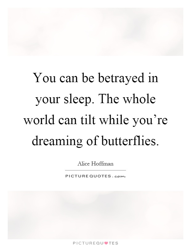 You can be betrayed in your sleep. The whole world can tilt while you're dreaming of butterflies Picture Quote #1