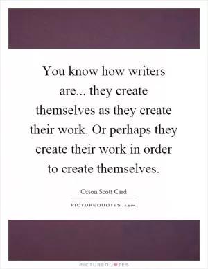 You know how writers are... they create themselves as they create their work. Or perhaps they create their work in order to create themselves Picture Quote #1