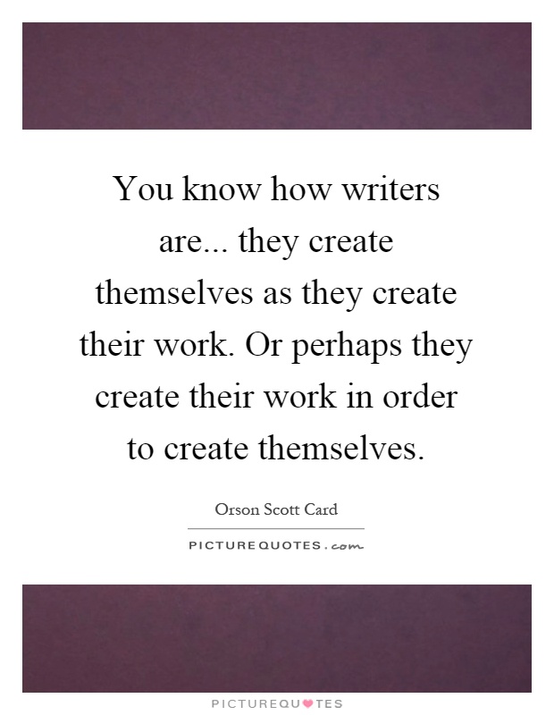 You know how writers are... they create themselves as they create their work. Or perhaps they create their work in order to create themselves Picture Quote #1