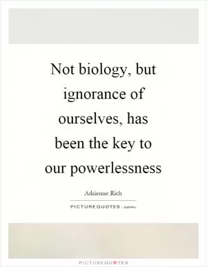 Not biology, but ignorance of ourselves, has been the key to our powerlessness Picture Quote #1