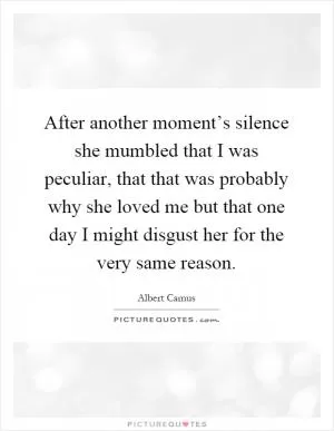After another moment’s silence she mumbled that I was peculiar, that that was probably why she loved me but that one day I might disgust her for the very same reason Picture Quote #1