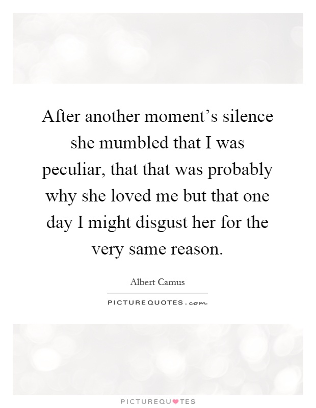 After another moment's silence she mumbled that I was peculiar, that that was probably why she loved me but that one day I might disgust her for the very same reason Picture Quote #1