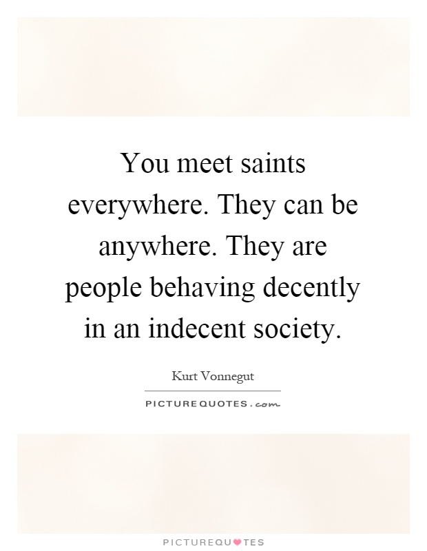 You meet saints everywhere. They can be anywhere. They are people behaving decently in an indecent society Picture Quote #1