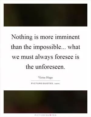 Nothing is more imminent than the impossible... what we must always foresee is the unforeseen Picture Quote #1