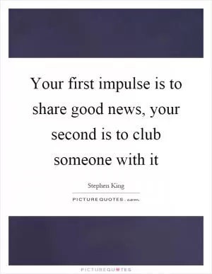 Your first impulse is to share good news, your second is to club someone with it Picture Quote #1