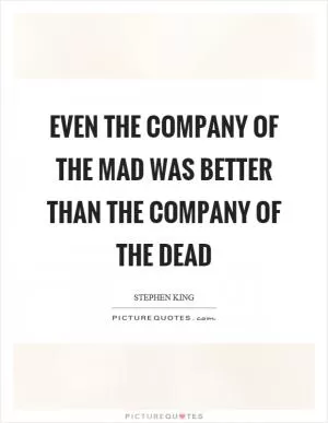 Even the company of the mad was better than the company of the dead Picture Quote #1