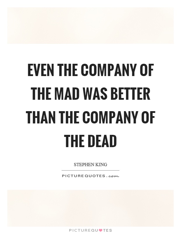 Even the company of the mad was better than the company of the dead Picture Quote #1