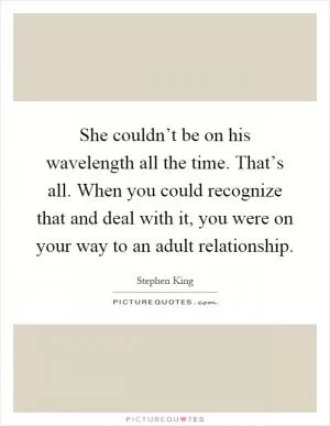 She couldn’t be on his wavelength all the time. That’s all. When you could recognize that and deal with it, you were on your way to an adult relationship Picture Quote #1