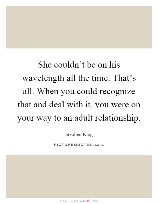 She couldn't be on his wavelength all the time. That's all. When you could recognize that and deal with it, you were on your way to an adult relationship Picture Quote #1