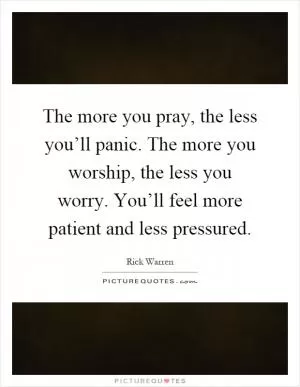 The more you pray, the less you’ll panic. The more you worship, the less you worry. You’ll feel more patient and less pressured Picture Quote #1