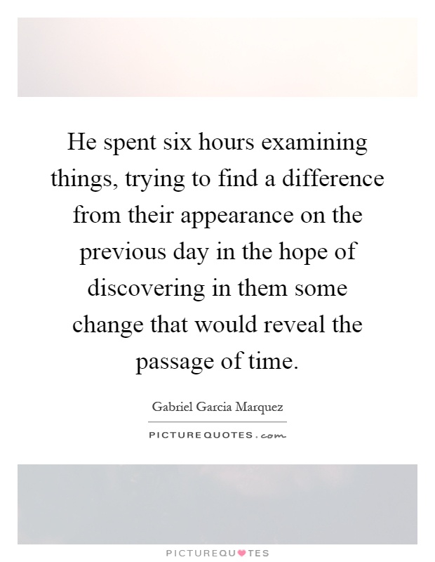 He spent six hours examining things, trying to find a difference from their appearance on the previous day in the hope of discovering in them some change that would reveal the passage of time Picture Quote #1