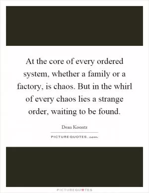 At the core of every ordered system, whether a family or a factory, is chaos. But in the whirl of every chaos lies a strange order, waiting to be found Picture Quote #1