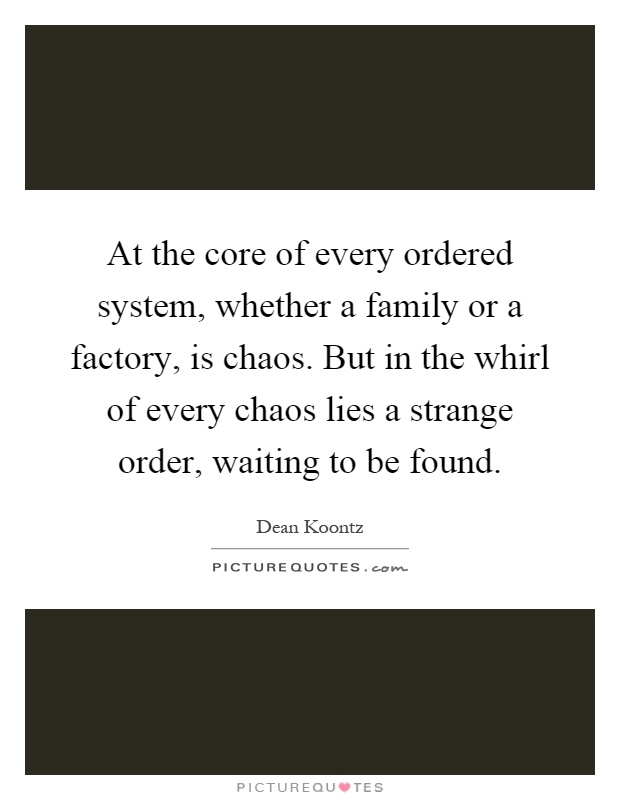 At the core of every ordered system, whether a family or a factory, is chaos. But in the whirl of every chaos lies a strange order, waiting to be found Picture Quote #1
