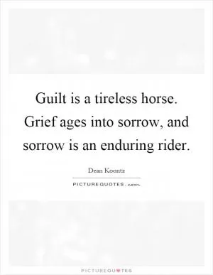 Guilt is a tireless horse. Grief ages into sorrow, and sorrow is an enduring rider Picture Quote #1