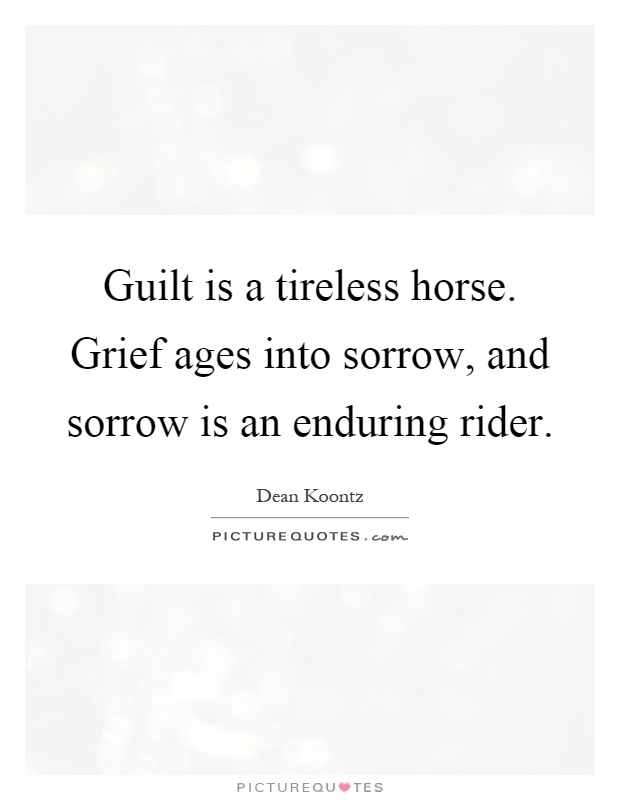 Guilt is a tireless horse. Grief ages into sorrow, and sorrow is an enduring rider Picture Quote #1