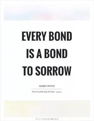 Every bond is a bond to sorrow Picture Quote #1