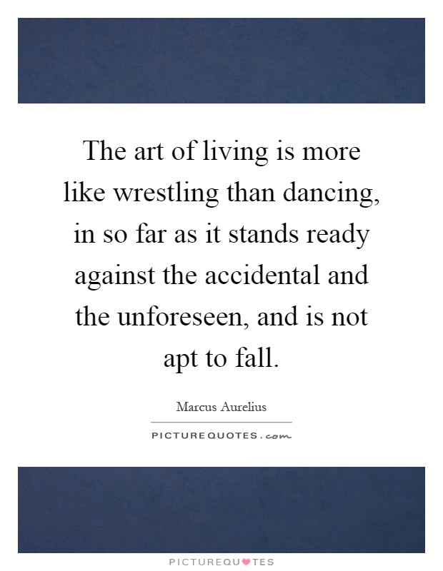 The art of living is more like wrestling than dancing, in so far as it stands ready against the accidental and the unforeseen, and is not apt to fall Picture Quote #1