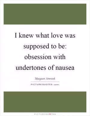 I knew what love was supposed to be: obsession with undertones of nausea Picture Quote #1