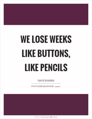 We lose weeks like buttons, like pencils Picture Quote #1