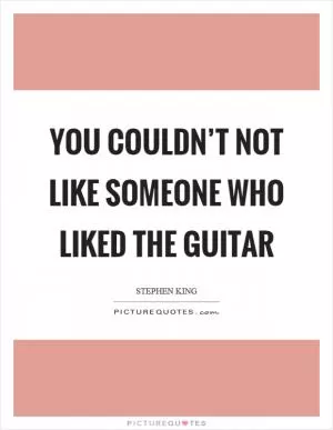 You couldn’t not like someone who liked the guitar Picture Quote #1