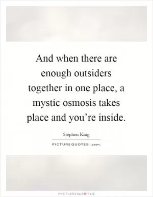 And when there are enough outsiders together in one place, a mystic osmosis takes place and you’re inside Picture Quote #1